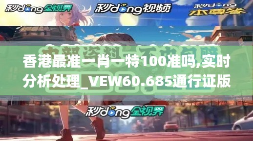 香港最准一肖一特100准吗,实时分析处理_VEW60.685通行证版