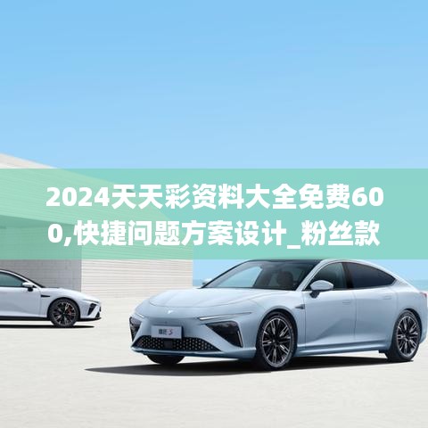 2024天天彩资料大全免费600,快捷问题方案设计_粉丝款80.715