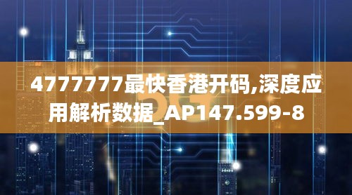 4777777最快香港开码,深度应用解析数据_AP147.599-8