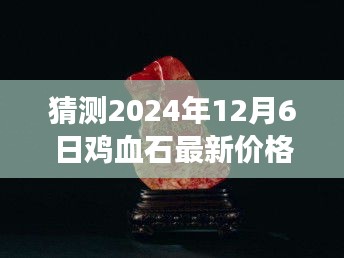 揭秘未来鸡血石宝藏之旅，探寻新价格展望于2024年12月6日揭秘鸡血石市场趋势的探寻之旅