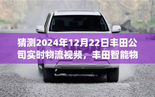 丰田公司智能物流革新展望，2024年实时物流视频揭秘与未来趋势分析