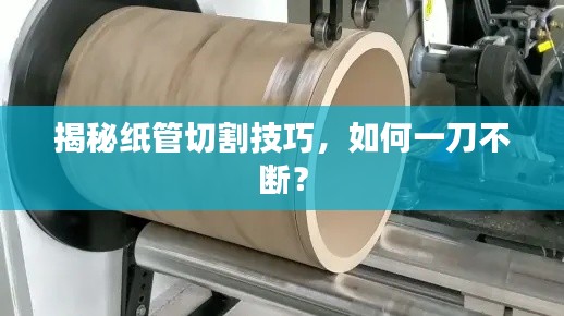 揭秘纸管切割技巧，如何一刀不断？