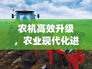 农机高效升级，农业现代化进程的关键驱动力