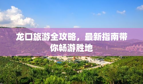 龙口旅游全攻略，最新指南带你畅游胜地