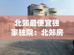 北郊最便宜独家独院：北郊房源 