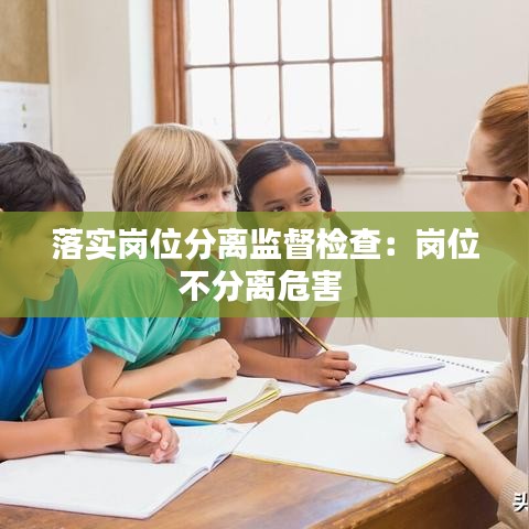 落实岗位分离监督检查：岗位不分离危害 