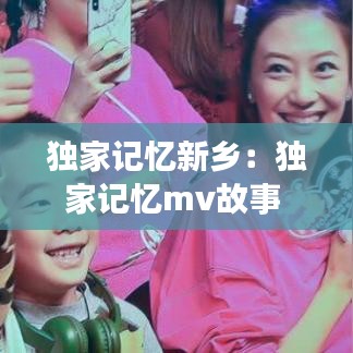 独家记忆新乡：独家记忆mv故事 