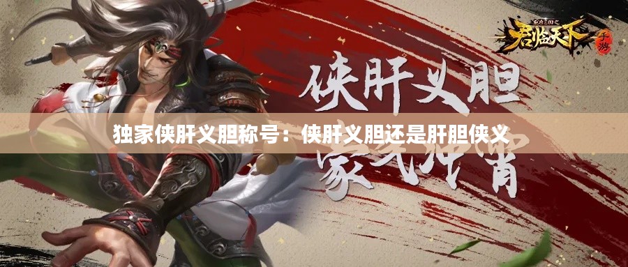 独家侠肝义胆称号：侠肝义胆还是肝胆侠义 