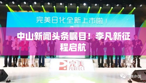 中山新闻头条瞩目！李凡新征程启航