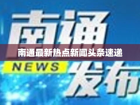 南通最新热点新闻头条速递