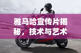 雅马哈宣传片揭秘，技术与艺术的极致交融