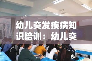 幼儿突发疾病知识培训：幼儿突发疾病急救知识 