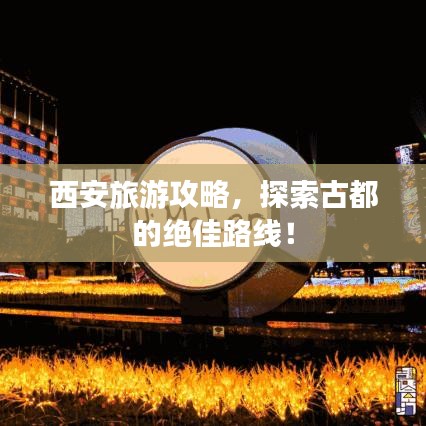西安旅游攻略，探索古都的绝佳路线！