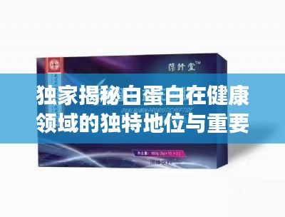 独家揭秘白蛋白在健康领域的独特地位与重要性