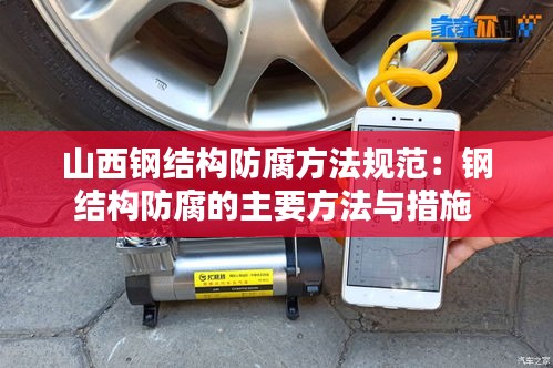 山西钢结构防腐方法规范：钢结构防腐的主要方法与措施 
