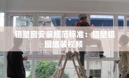 铝塑窗安装规范标准：铝塑铝窗组装视频 