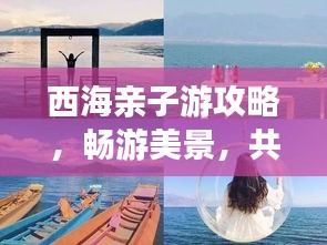 西海亲子游攻略，畅游美景，共度美好时光！