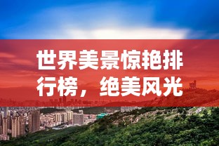 世界美景惊艳排行榜，绝美风光尽收眼底！