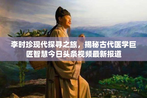 李时珍现代探寻之旅，揭秘古代医学巨匠智慧今日头条视频最新报道