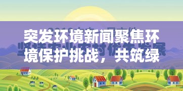 突发环境新闻聚焦环境保护挑战，共筑绿色家园防线
