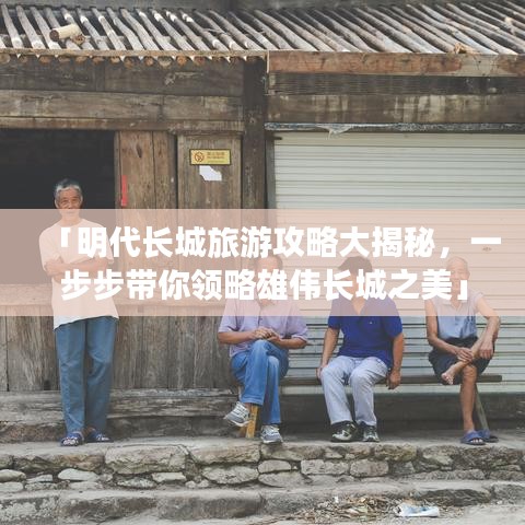 「明代长城旅游攻略大揭秘，一步步带你领略雄伟长城之美」