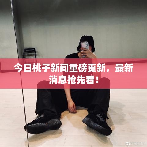 今日桃子新闻重磅更新，最新消息抢先看！