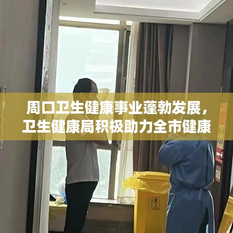 周口卫生健康事业蓬勃发展，卫生健康局积极助力全市健康前行