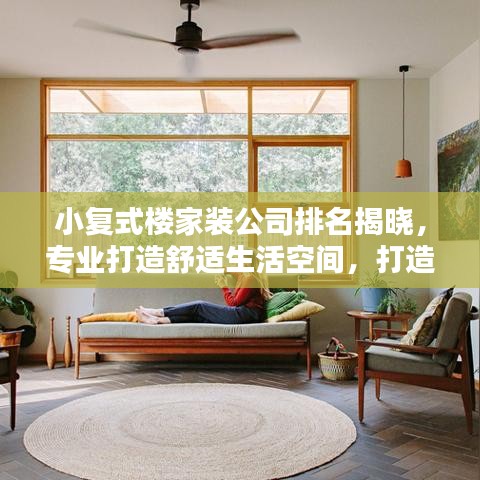 小复式楼家装公司排名揭晓，专业打造舒适生活空间，打造品质家居首选！