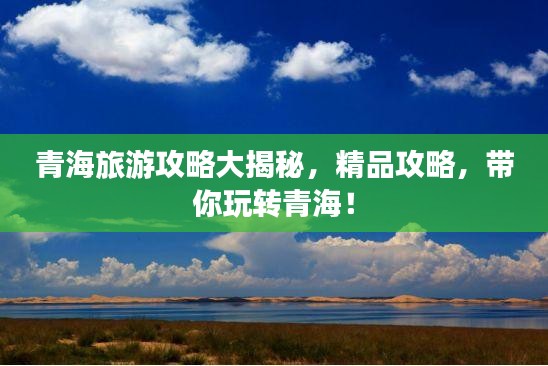 青海旅游攻略大揭秘，精品攻略，带你玩转青海！