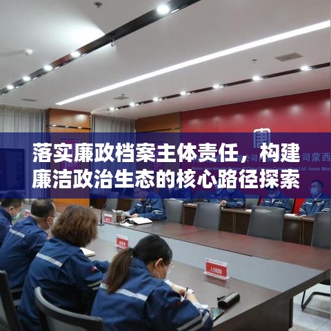 落实廉政档案主体责任，构建廉洁政治生态的核心路径探索