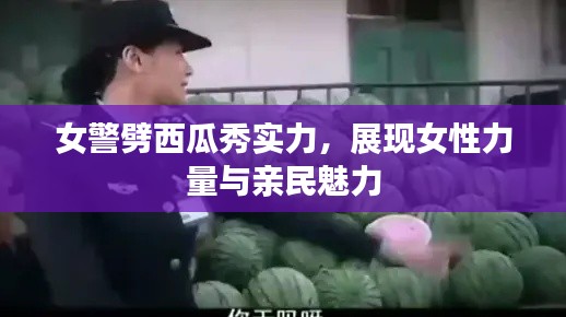 女警劈西瓜秀实力，展现女性力量与亲民魅力