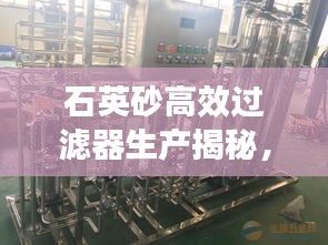 石英砂高效过滤器生产揭秘，技术流程与广泛应用