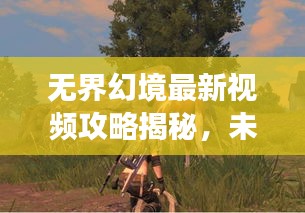 无界幻境最新视频攻略揭秘，未知世界的探险之旅