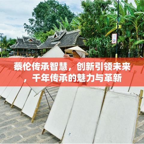 蔡伦传承智慧，创新引领未来，千年传承的魅力与革新