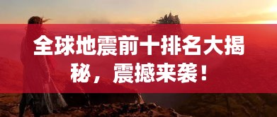 全球地震前十排名大揭秘，震撼来袭！