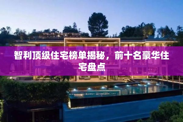 智利顶级住宅榜单揭秘，前十名豪华住宅盘点