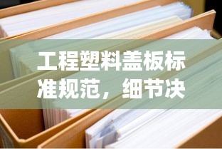 工程塑料盖板标准规范，细节决定成败，打造高质量产品