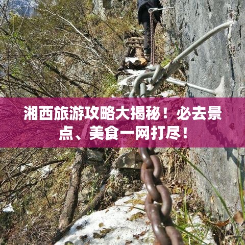 湘西旅游攻略大揭秘！必去景点、美食一网打尽！