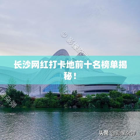 长沙网红打卡地前十名榜单揭秘！