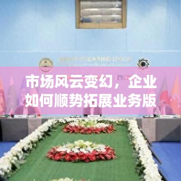 市场风云变幻，企业如何顺势拓展业务版图？