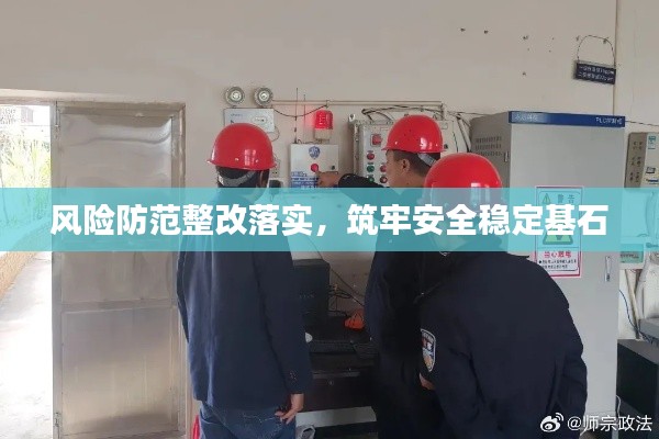 风险防范整改落实，筑牢安全稳定基石
