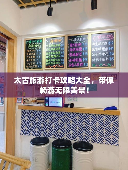 太古旅游打卡攻略大全，带你畅游无限美景！