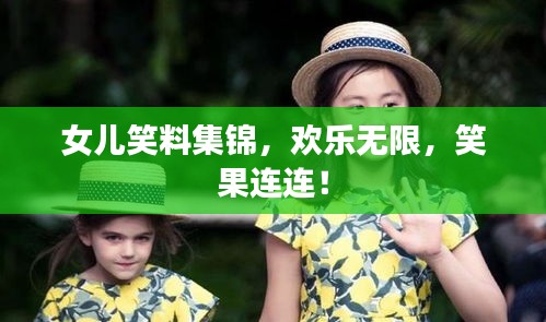 女儿笑料集锦，欢乐无限，笑果连连！