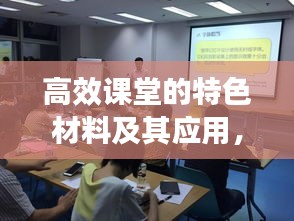 高效课堂的特色材料及其应用，打造卓越教学体验的关键要素