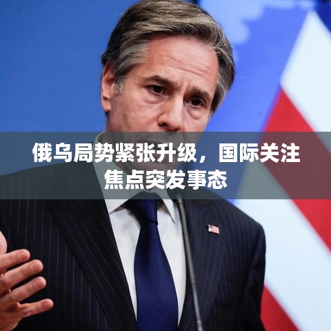 俄乌局势紧张升级，国际关注焦点突发事态