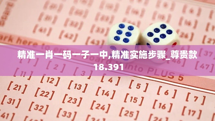 精准一肖一码一子一中,精准实施步骤_尊贵款18.391