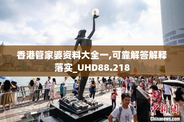 香港管家婆资料大全一,可靠解答解释落实_UHD88.218