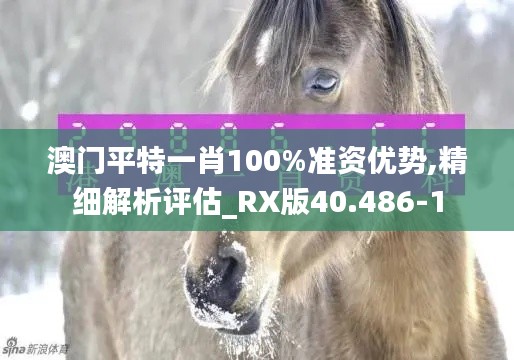 澳门平特一肖100%准资优势,精细解析评估_RX版40.486-1