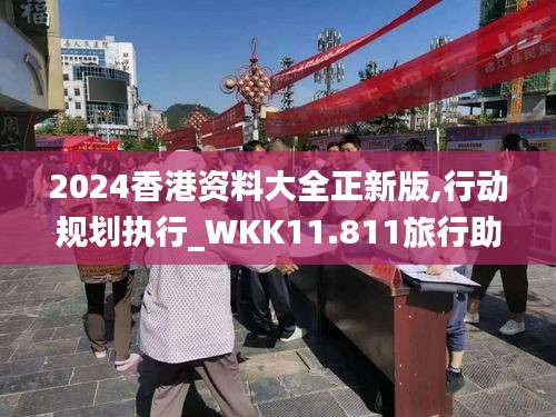 2024香港资料大全正新版,行动规划执行_WKK11.811旅行助手版