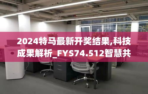 2024特马最新开奖结果,科技成果解析_FYS74.512智慧共享版